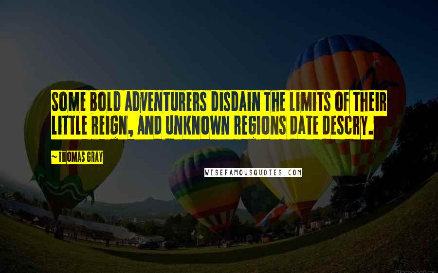 Thomas Gray Quotes: Some bold adventurers disdain The limits of their little reign, And unknown regions date descry.