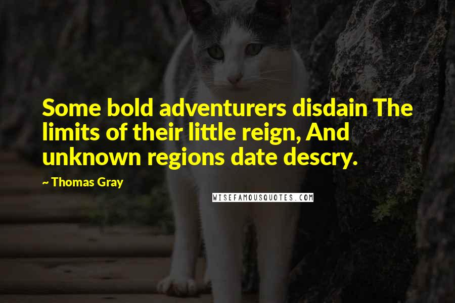 Thomas Gray Quotes: Some bold adventurers disdain The limits of their little reign, And unknown regions date descry.