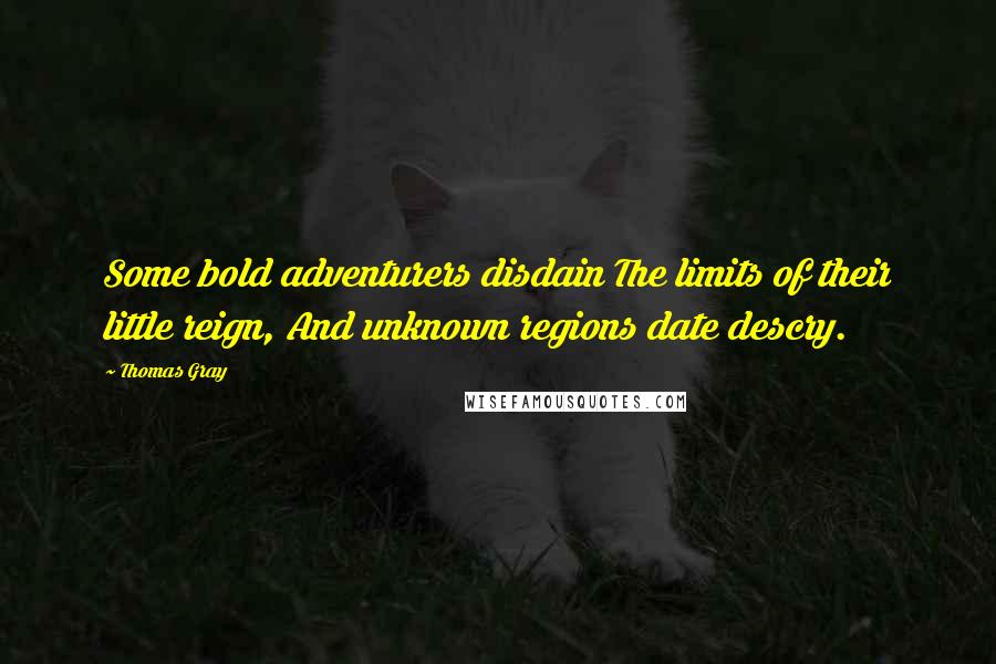 Thomas Gray Quotes: Some bold adventurers disdain The limits of their little reign, And unknown regions date descry.