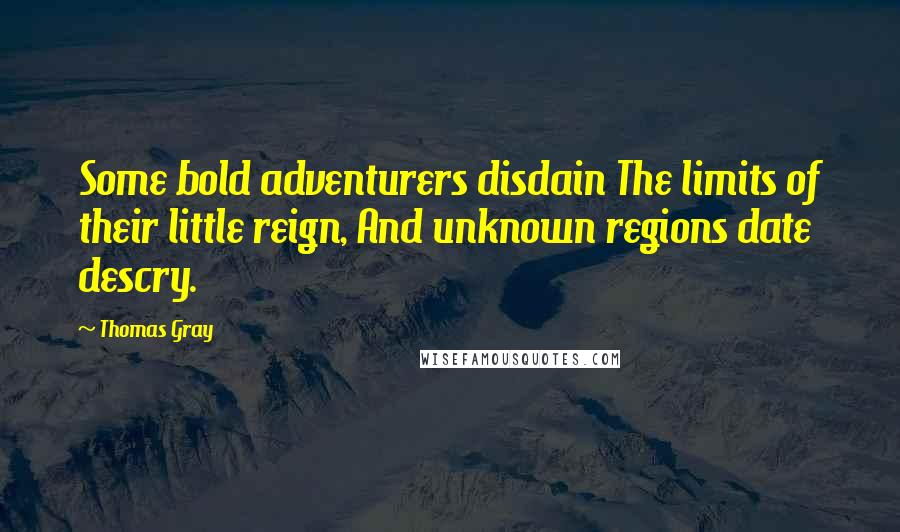 Thomas Gray Quotes: Some bold adventurers disdain The limits of their little reign, And unknown regions date descry.