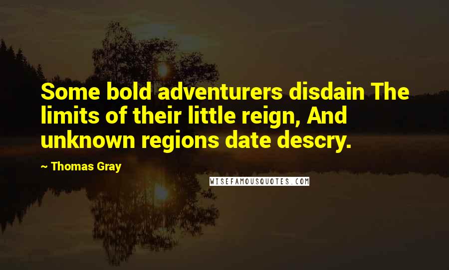 Thomas Gray Quotes: Some bold adventurers disdain The limits of their little reign, And unknown regions date descry.