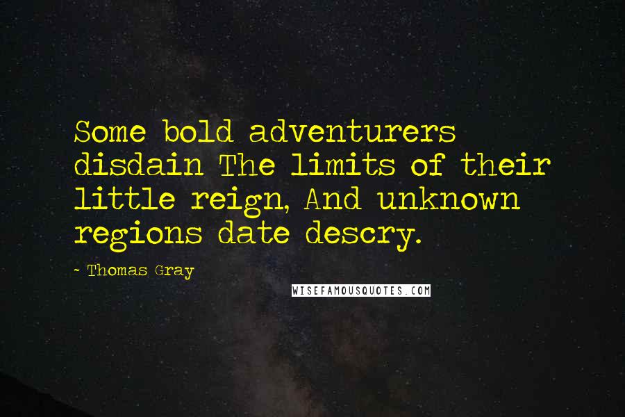 Thomas Gray Quotes: Some bold adventurers disdain The limits of their little reign, And unknown regions date descry.