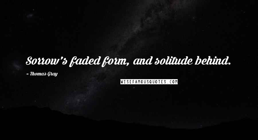 Thomas Gray Quotes: Sorrow's faded form, and solitude behind.