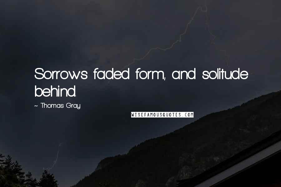 Thomas Gray Quotes: Sorrow's faded form, and solitude behind.