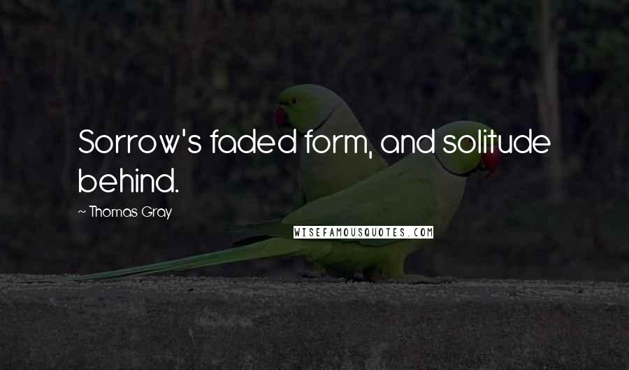 Thomas Gray Quotes: Sorrow's faded form, and solitude behind.