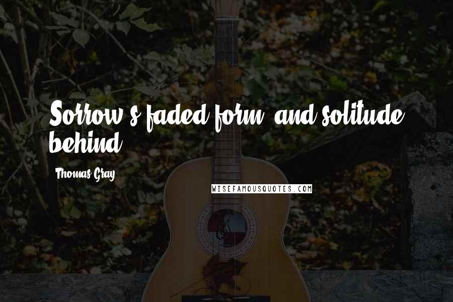 Thomas Gray Quotes: Sorrow's faded form, and solitude behind.