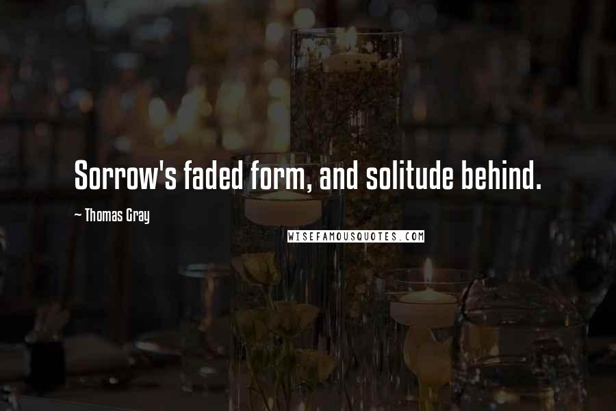 Thomas Gray Quotes: Sorrow's faded form, and solitude behind.