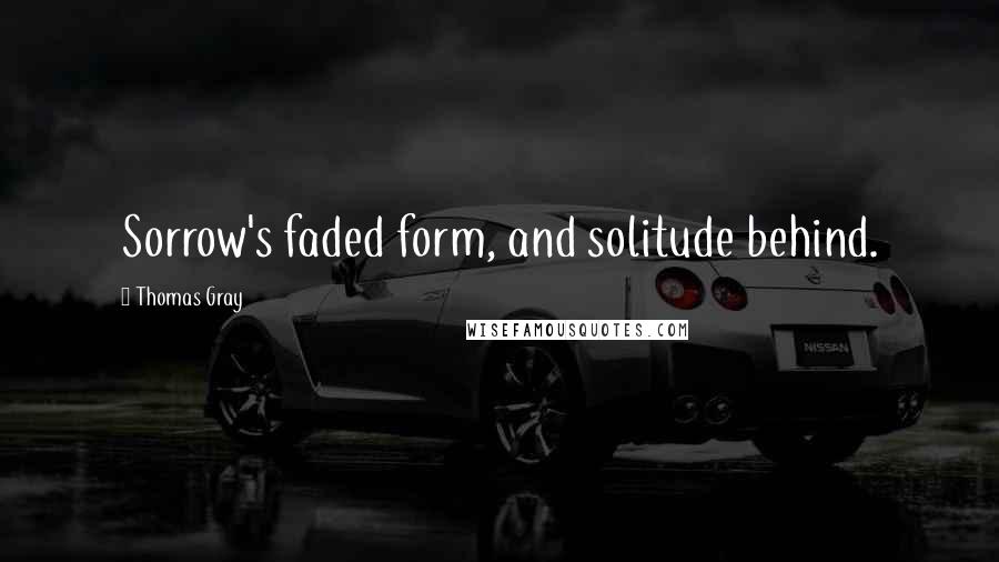 Thomas Gray Quotes: Sorrow's faded form, and solitude behind.