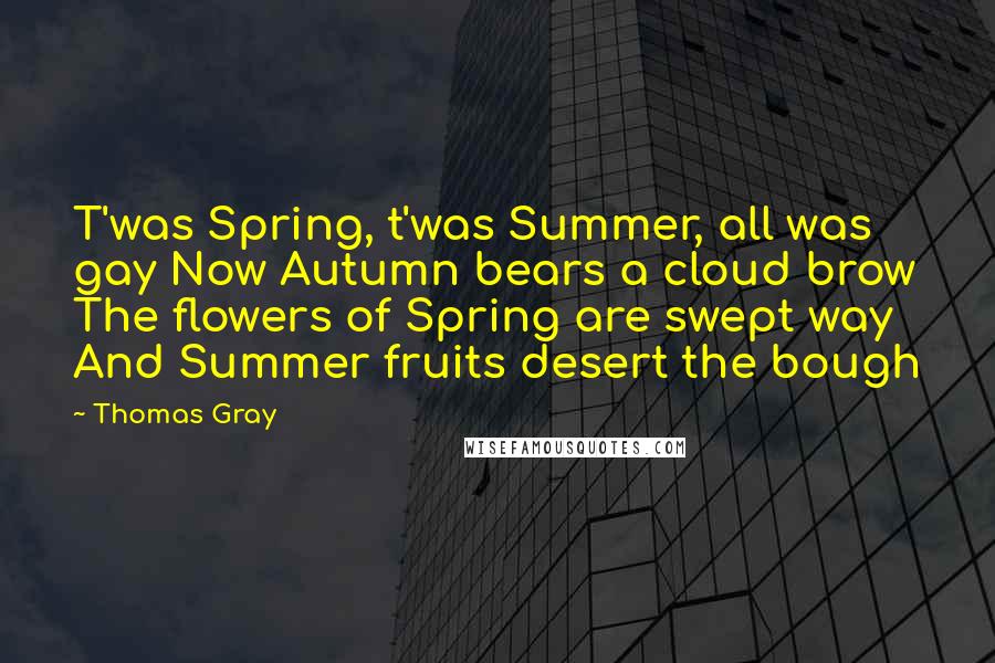 Thomas Gray Quotes: T'was Spring, t'was Summer, all was gay Now Autumn bears a cloud brow The flowers of Spring are swept way And Summer fruits desert the bough
