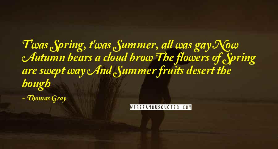 Thomas Gray Quotes: T'was Spring, t'was Summer, all was gay Now Autumn bears a cloud brow The flowers of Spring are swept way And Summer fruits desert the bough