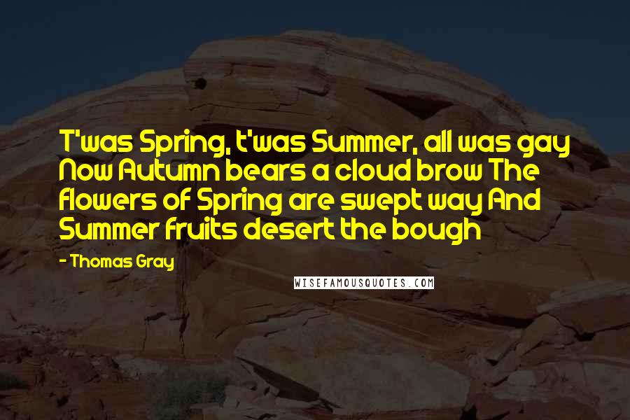 Thomas Gray Quotes: T'was Spring, t'was Summer, all was gay Now Autumn bears a cloud brow The flowers of Spring are swept way And Summer fruits desert the bough
