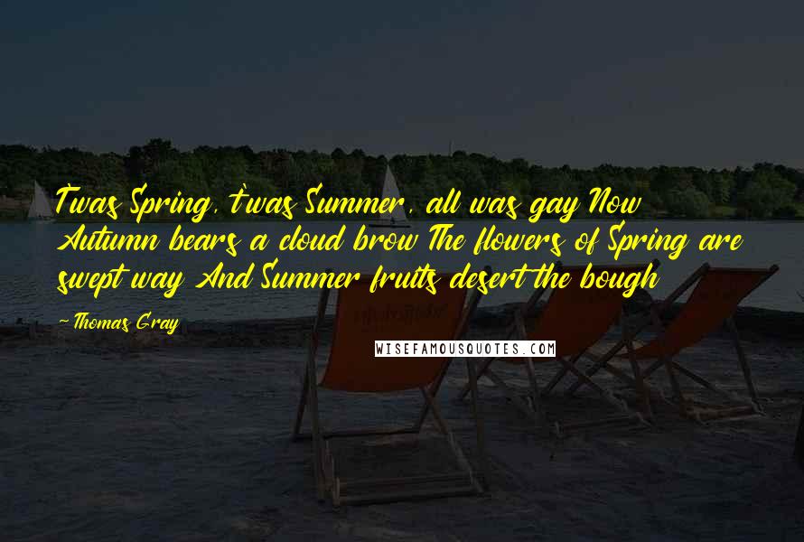 Thomas Gray Quotes: T'was Spring, t'was Summer, all was gay Now Autumn bears a cloud brow The flowers of Spring are swept way And Summer fruits desert the bough