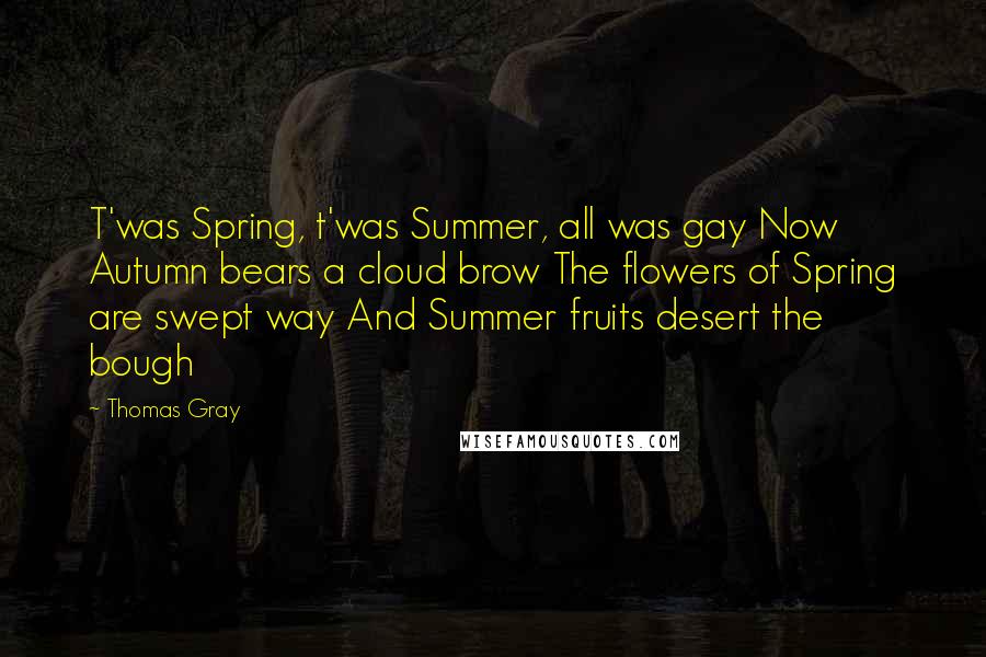 Thomas Gray Quotes: T'was Spring, t'was Summer, all was gay Now Autumn bears a cloud brow The flowers of Spring are swept way And Summer fruits desert the bough