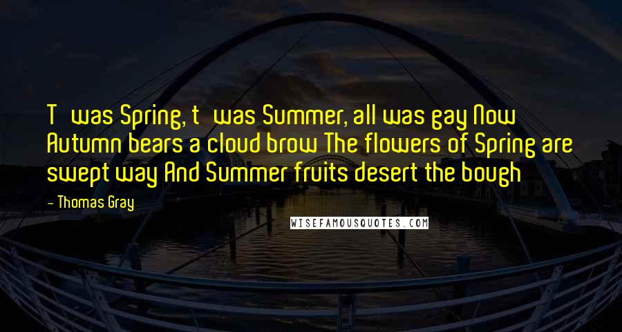 Thomas Gray Quotes: T'was Spring, t'was Summer, all was gay Now Autumn bears a cloud brow The flowers of Spring are swept way And Summer fruits desert the bough