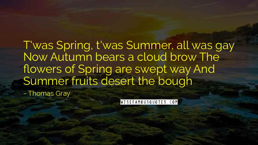 Thomas Gray Quotes: T'was Spring, t'was Summer, all was gay Now Autumn bears a cloud brow The flowers of Spring are swept way And Summer fruits desert the bough