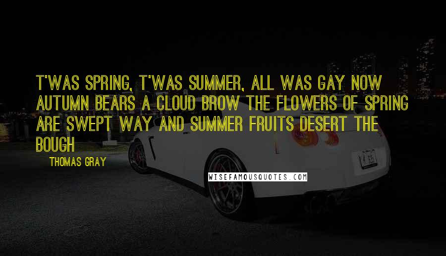 Thomas Gray Quotes: T'was Spring, t'was Summer, all was gay Now Autumn bears a cloud brow The flowers of Spring are swept way And Summer fruits desert the bough