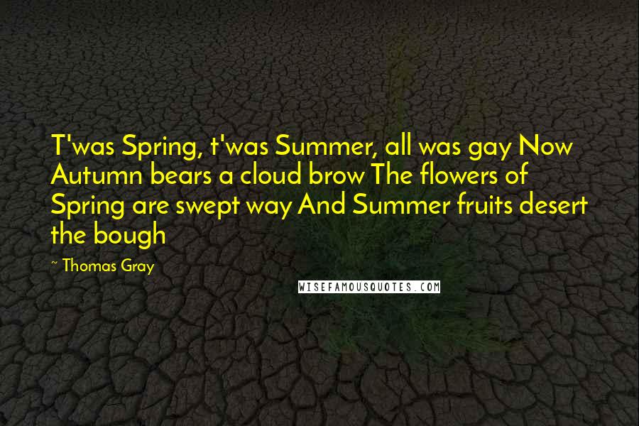 Thomas Gray Quotes: T'was Spring, t'was Summer, all was gay Now Autumn bears a cloud brow The flowers of Spring are swept way And Summer fruits desert the bough
