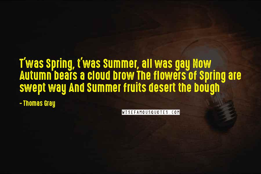 Thomas Gray Quotes: T'was Spring, t'was Summer, all was gay Now Autumn bears a cloud brow The flowers of Spring are swept way And Summer fruits desert the bough