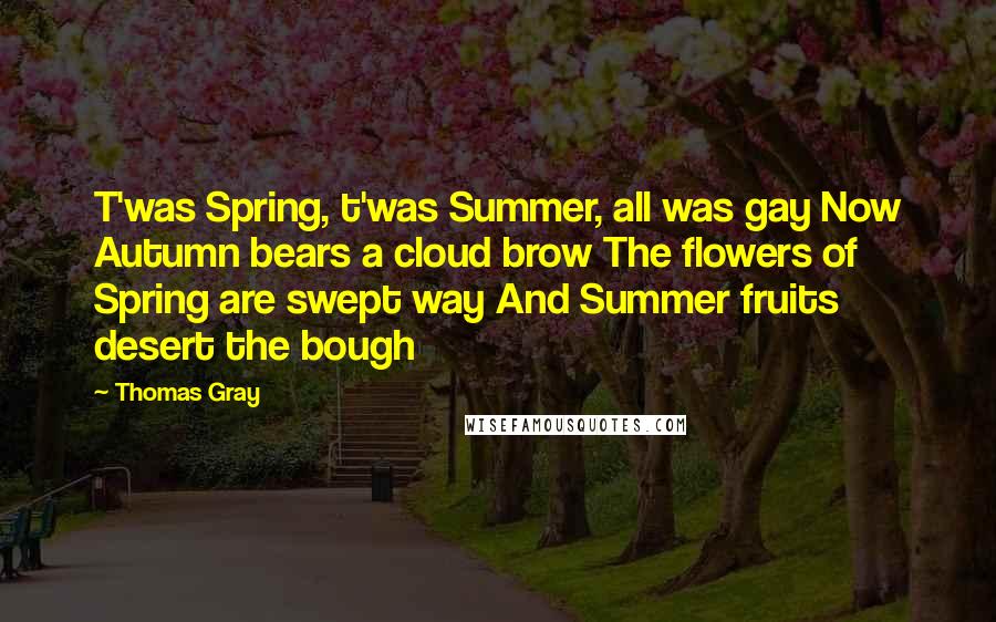 Thomas Gray Quotes: T'was Spring, t'was Summer, all was gay Now Autumn bears a cloud brow The flowers of Spring are swept way And Summer fruits desert the bough