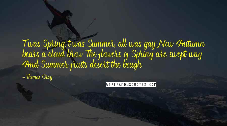 Thomas Gray Quotes: T'was Spring, t'was Summer, all was gay Now Autumn bears a cloud brow The flowers of Spring are swept way And Summer fruits desert the bough