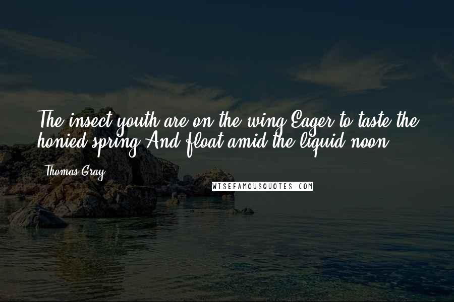 Thomas Gray Quotes: The insect-youth are on the wing,Eager to taste the honied spring,And float amid the liquid noon!