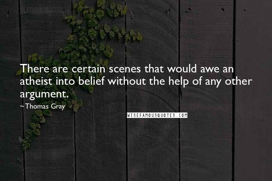 Thomas Gray Quotes: There are certain scenes that would awe an atheist into belief without the help of any other argument.
