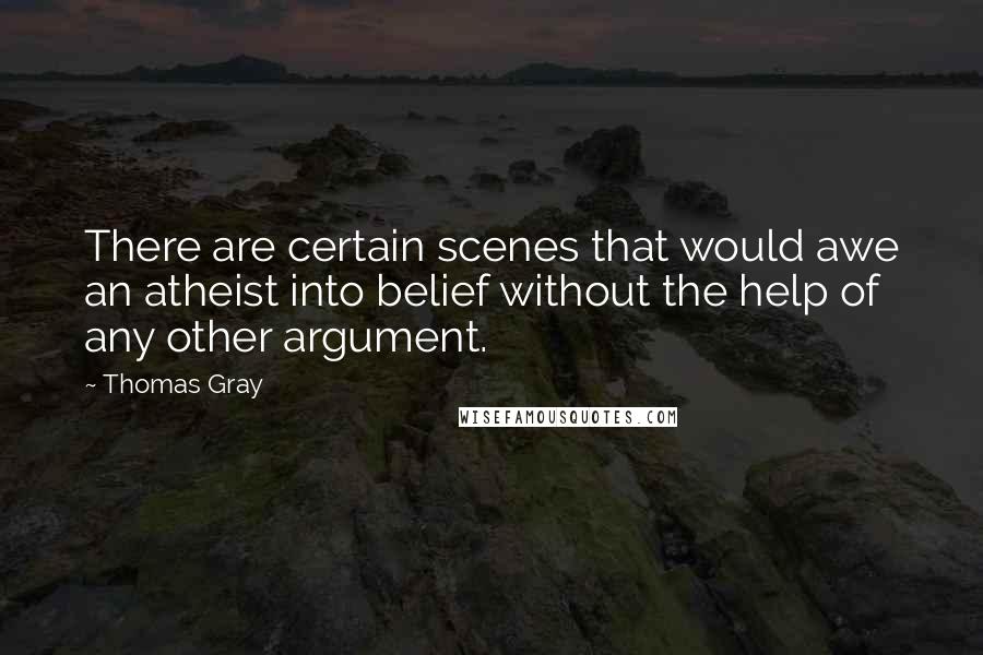 Thomas Gray Quotes: There are certain scenes that would awe an atheist into belief without the help of any other argument.