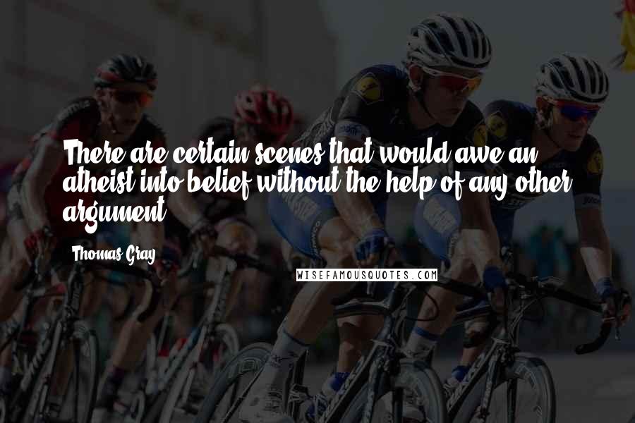 Thomas Gray Quotes: There are certain scenes that would awe an atheist into belief without the help of any other argument.