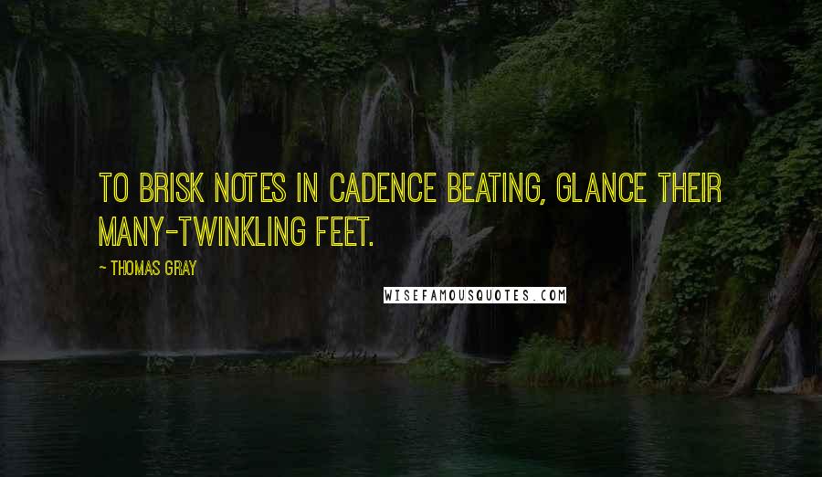 Thomas Gray Quotes: To brisk notes in cadence beating, glance their many-twinkling feet.