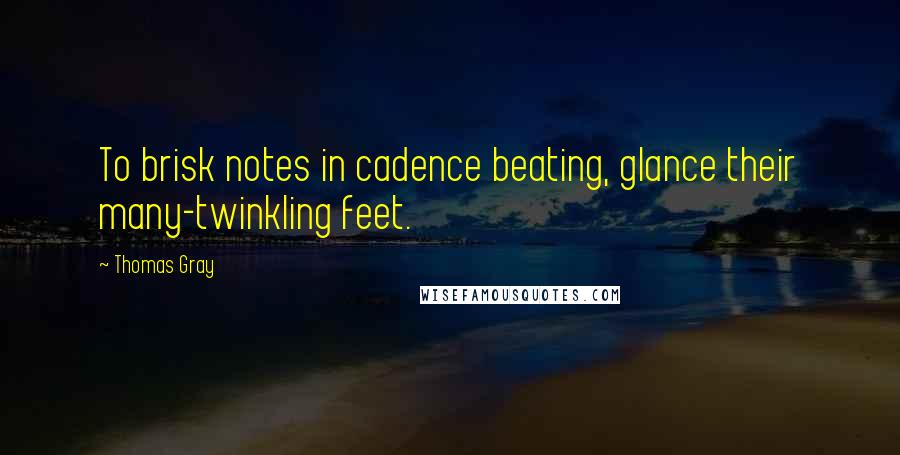 Thomas Gray Quotes: To brisk notes in cadence beating, glance their many-twinkling feet.