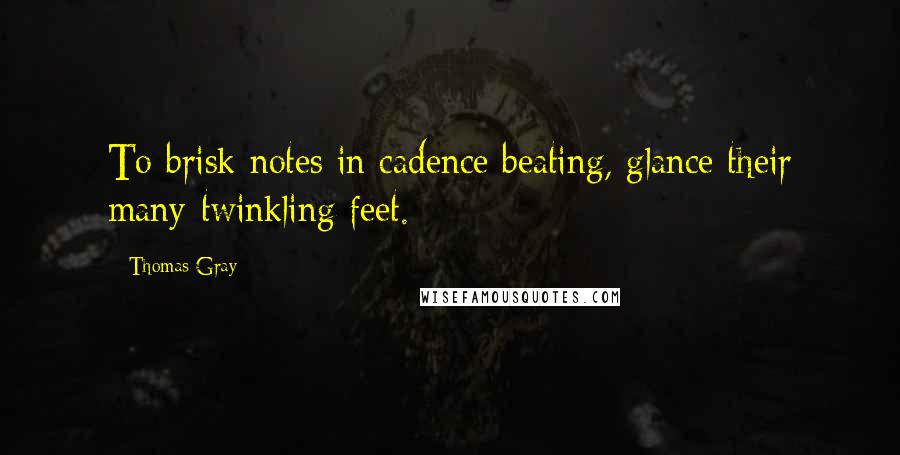 Thomas Gray Quotes: To brisk notes in cadence beating, glance their many-twinkling feet.