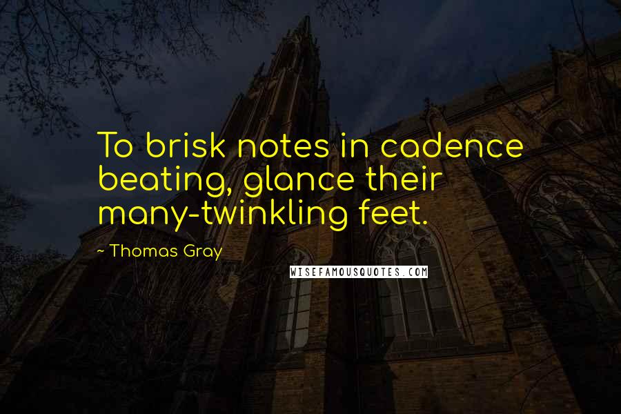 Thomas Gray Quotes: To brisk notes in cadence beating, glance their many-twinkling feet.