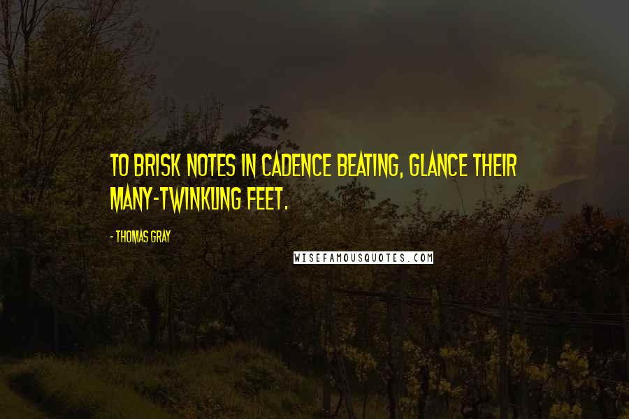 Thomas Gray Quotes: To brisk notes in cadence beating, glance their many-twinkling feet.