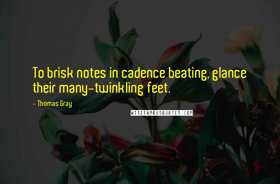 Thomas Gray Quotes: To brisk notes in cadence beating, glance their many-twinkling feet.