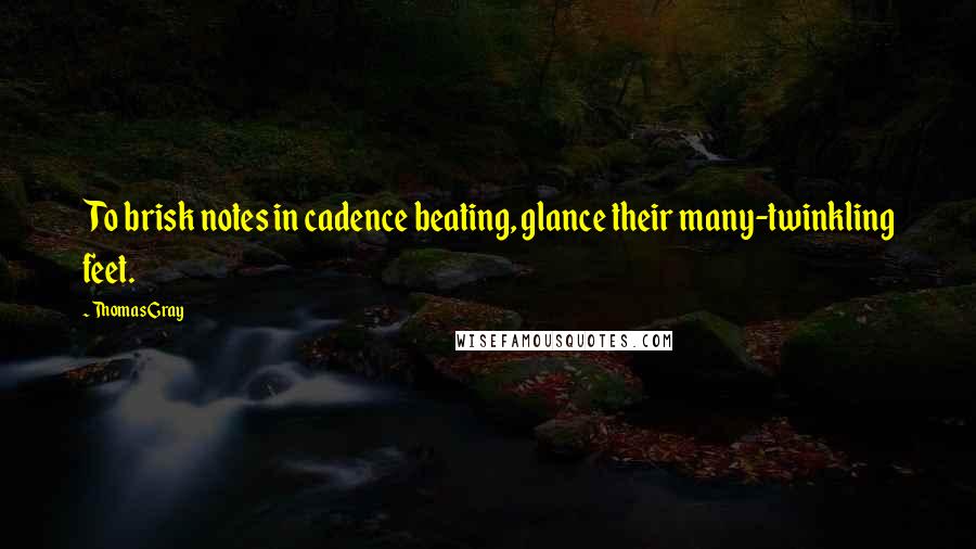 Thomas Gray Quotes: To brisk notes in cadence beating, glance their many-twinkling feet.