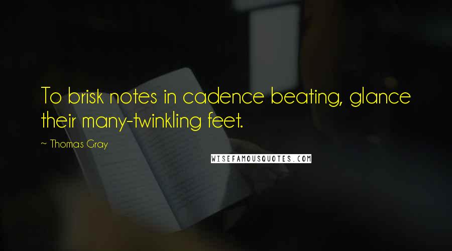 Thomas Gray Quotes: To brisk notes in cadence beating, glance their many-twinkling feet.