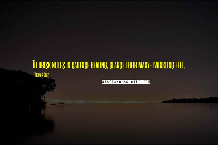 Thomas Gray Quotes: To brisk notes in cadence beating, glance their many-twinkling feet.