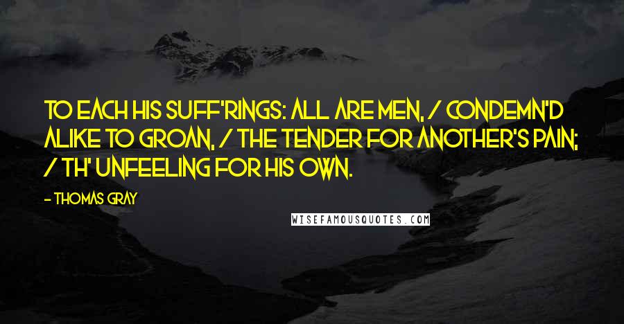 Thomas Gray Quotes: To each his suff'rings: all are men, / Condemn'd alike to groan, / The tender for another's pain; / Th' unfeeling for his own.