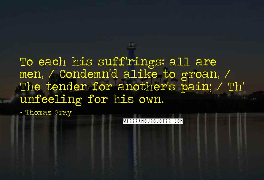 Thomas Gray Quotes: To each his suff'rings: all are men, / Condemn'd alike to groan, / The tender for another's pain; / Th' unfeeling for his own.