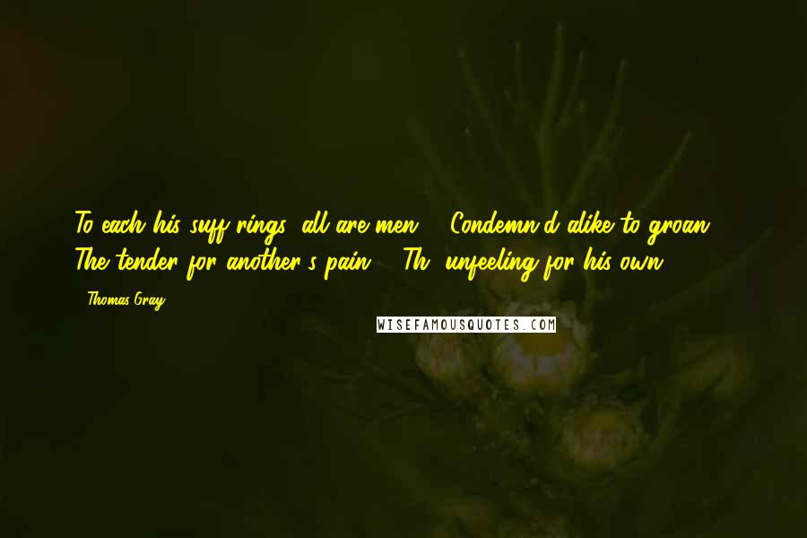Thomas Gray Quotes: To each his suff'rings: all are men, / Condemn'd alike to groan, / The tender for another's pain; / Th' unfeeling for his own.