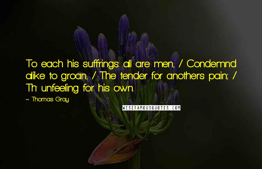 Thomas Gray Quotes: To each his suff'rings: all are men, / Condemn'd alike to groan, / The tender for another's pain; / Th' unfeeling for his own.