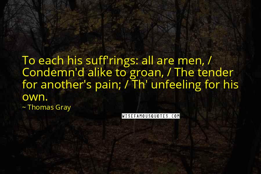 Thomas Gray Quotes: To each his suff'rings: all are men, / Condemn'd alike to groan, / The tender for another's pain; / Th' unfeeling for his own.