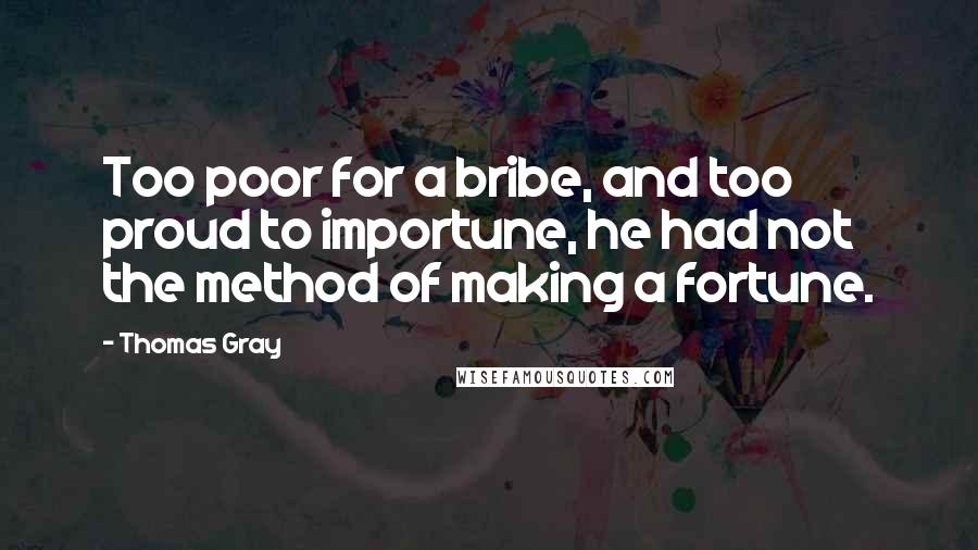 Thomas Gray Quotes: Too poor for a bribe, and too proud to importune, he had not the method of making a fortune.
