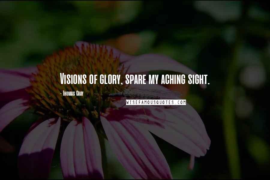 Thomas Gray Quotes: Visions of glory, spare my aching sight.