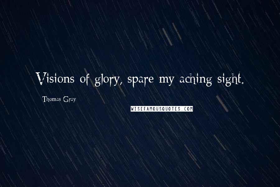 Thomas Gray Quotes: Visions of glory, spare my aching sight.