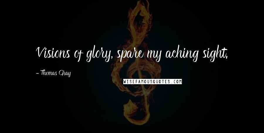 Thomas Gray Quotes: Visions of glory, spare my aching sight.