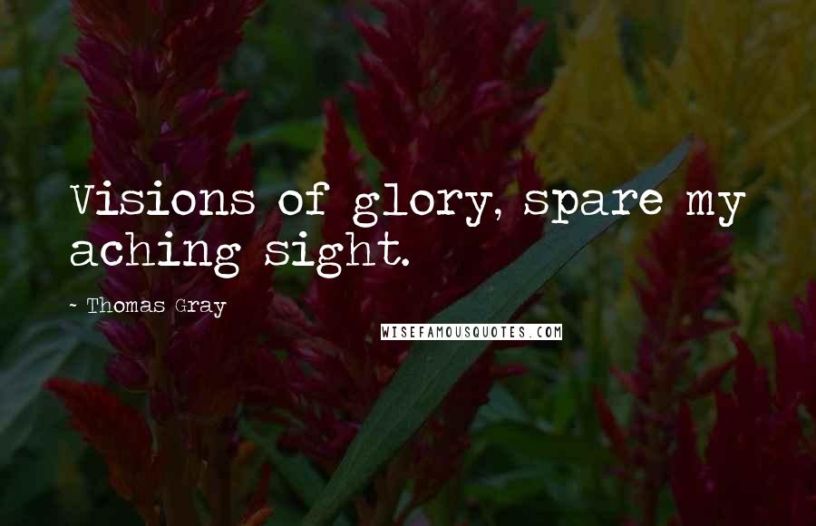 Thomas Gray Quotes: Visions of glory, spare my aching sight.