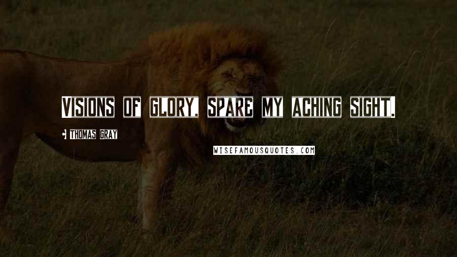 Thomas Gray Quotes: Visions of glory, spare my aching sight.