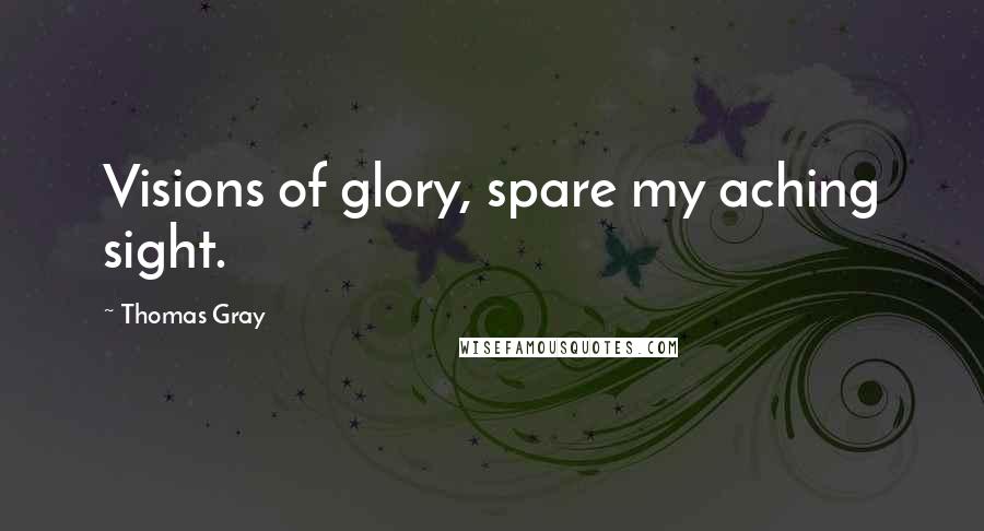 Thomas Gray Quotes: Visions of glory, spare my aching sight.