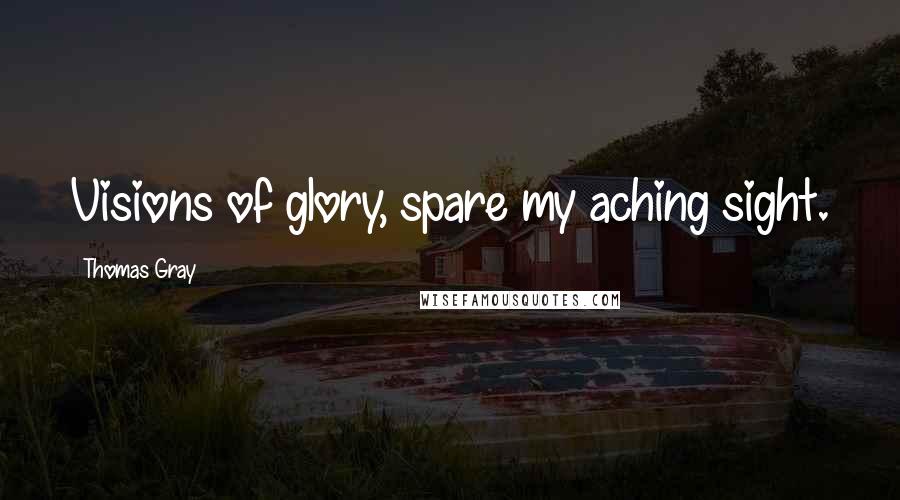 Thomas Gray Quotes: Visions of glory, spare my aching sight.